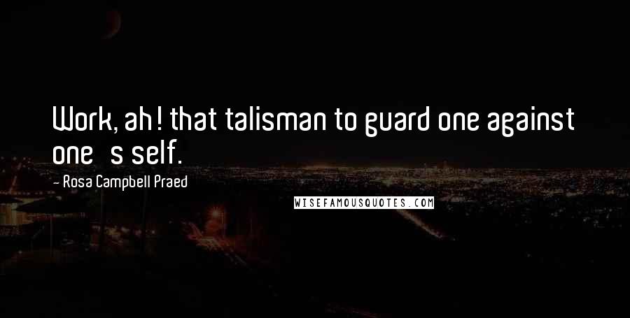 Rosa Campbell Praed Quotes: Work, ah! that talisman to guard one against one's self.