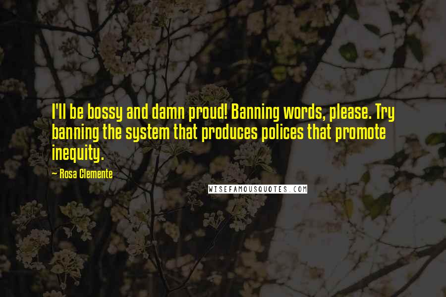 Rosa Clemente Quotes: I'll be bossy and damn proud! Banning words, please. Try banning the system that produces polices that promote inequity.