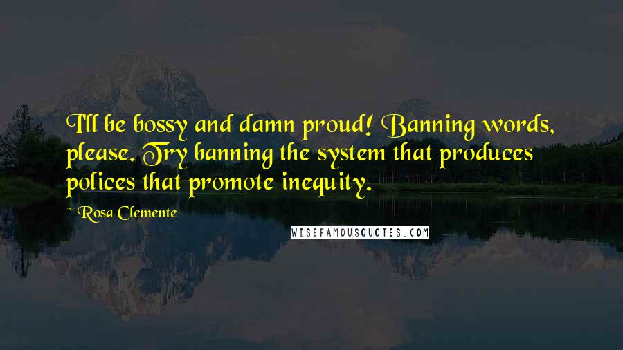 Rosa Clemente Quotes: I'll be bossy and damn proud! Banning words, please. Try banning the system that produces polices that promote inequity.