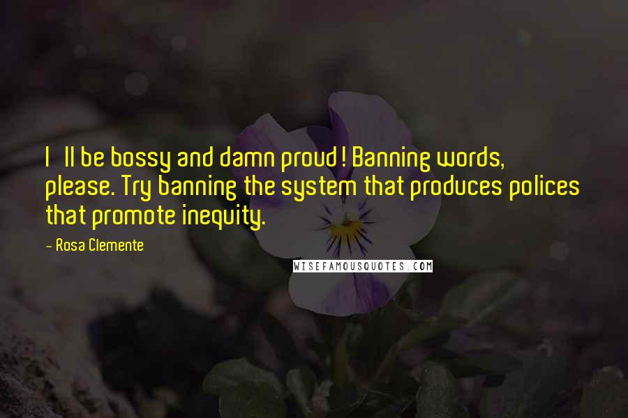 Rosa Clemente Quotes: I'll be bossy and damn proud! Banning words, please. Try banning the system that produces polices that promote inequity.