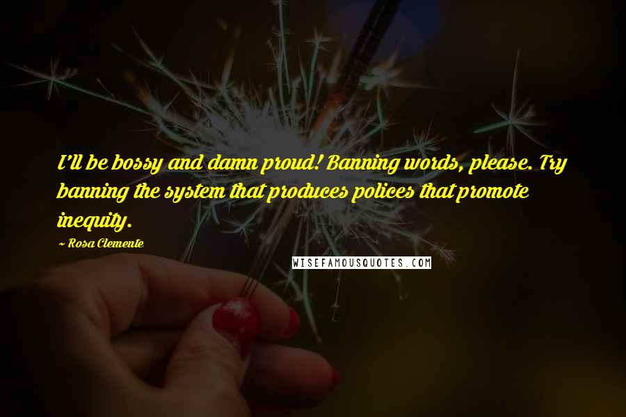 Rosa Clemente Quotes: I'll be bossy and damn proud! Banning words, please. Try banning the system that produces polices that promote inequity.
