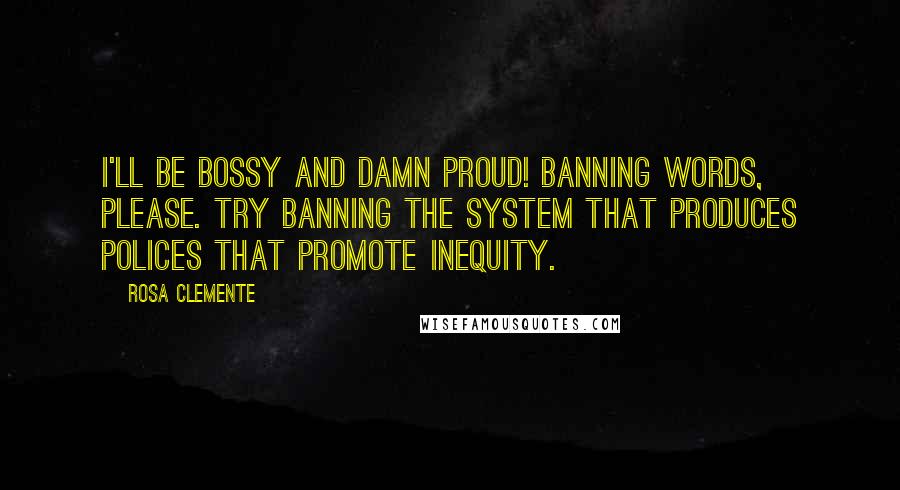 Rosa Clemente Quotes: I'll be bossy and damn proud! Banning words, please. Try banning the system that produces polices that promote inequity.