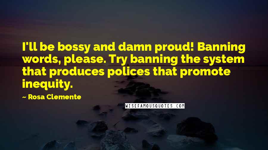 Rosa Clemente Quotes: I'll be bossy and damn proud! Banning words, please. Try banning the system that produces polices that promote inequity.