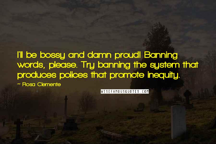 Rosa Clemente Quotes: I'll be bossy and damn proud! Banning words, please. Try banning the system that produces polices that promote inequity.