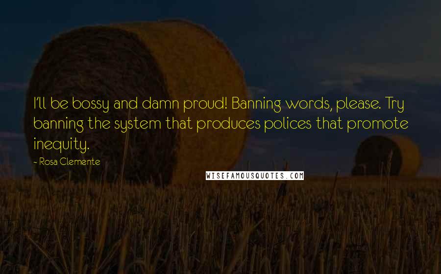 Rosa Clemente Quotes: I'll be bossy and damn proud! Banning words, please. Try banning the system that produces polices that promote inequity.