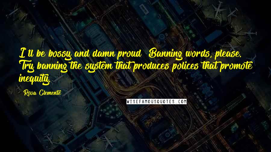 Rosa Clemente Quotes: I'll be bossy and damn proud! Banning words, please. Try banning the system that produces polices that promote inequity.