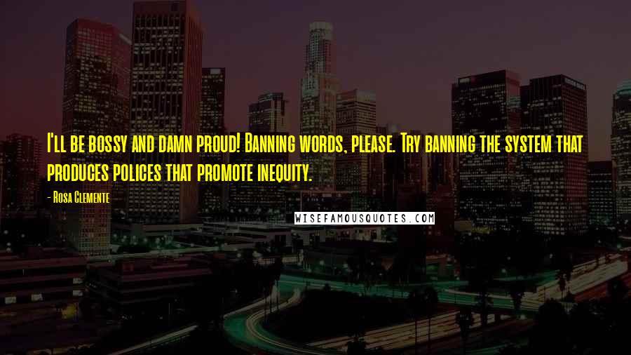 Rosa Clemente Quotes: I'll be bossy and damn proud! Banning words, please. Try banning the system that produces polices that promote inequity.