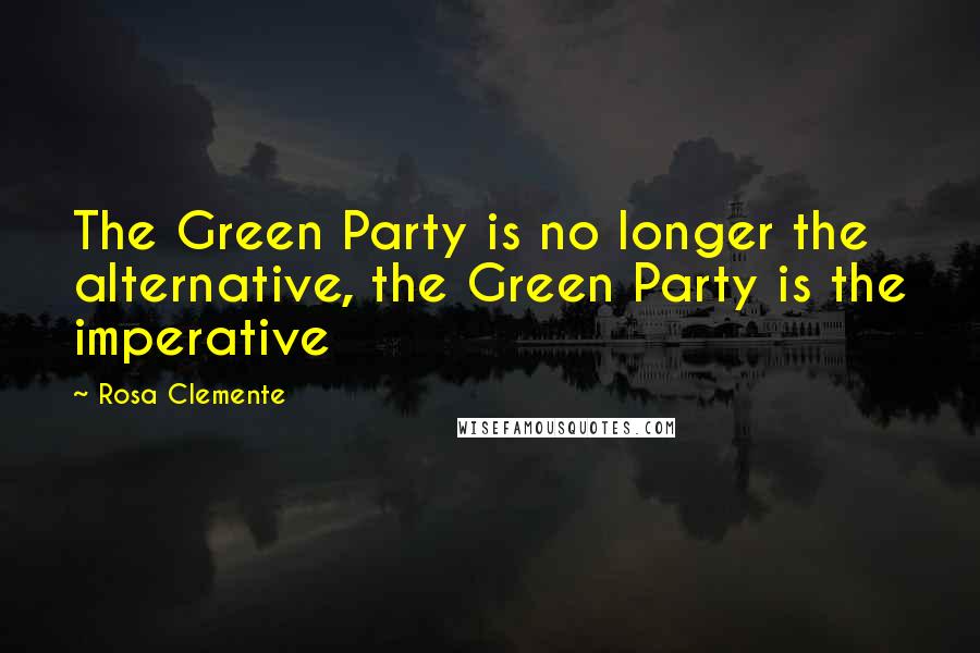 Rosa Clemente Quotes: The Green Party is no longer the alternative, the Green Party is the imperative