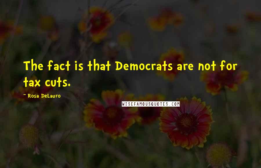 Rosa DeLauro Quotes: The fact is that Democrats are not for tax cuts.