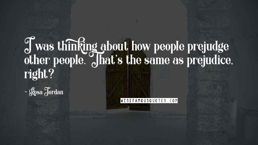 Rosa Jordan Quotes: I was thinking about how people prejudge other people. That's the same as prejudice, right?