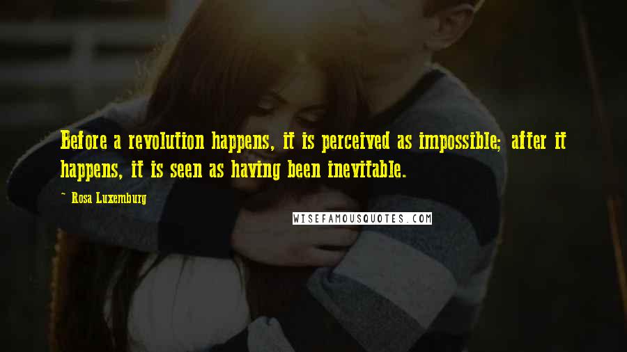 Rosa Luxemburg Quotes: Before a revolution happens, it is perceived as impossible; after it happens, it is seen as having been inevitable.