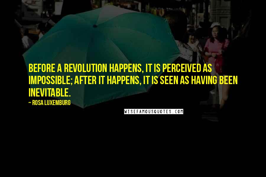 Rosa Luxemburg Quotes: Before a revolution happens, it is perceived as impossible; after it happens, it is seen as having been inevitable.