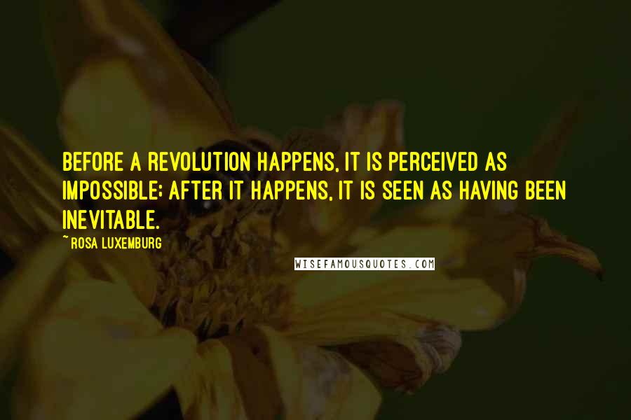 Rosa Luxemburg Quotes: Before a revolution happens, it is perceived as impossible; after it happens, it is seen as having been inevitable.