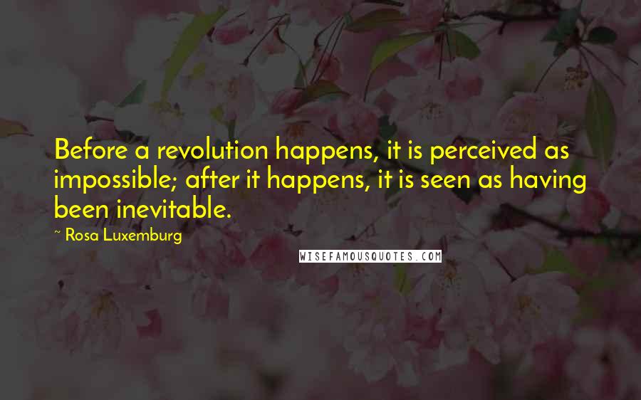 Rosa Luxemburg Quotes: Before a revolution happens, it is perceived as impossible; after it happens, it is seen as having been inevitable.