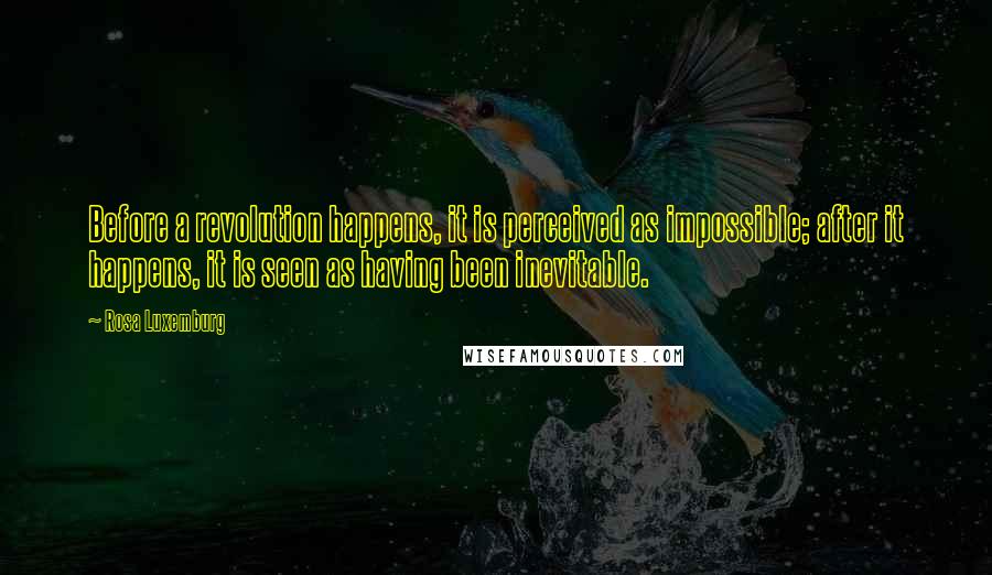 Rosa Luxemburg Quotes: Before a revolution happens, it is perceived as impossible; after it happens, it is seen as having been inevitable.