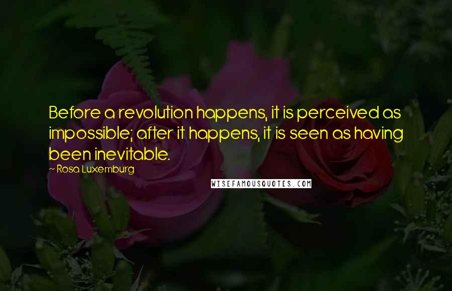 Rosa Luxemburg Quotes: Before a revolution happens, it is perceived as impossible; after it happens, it is seen as having been inevitable.