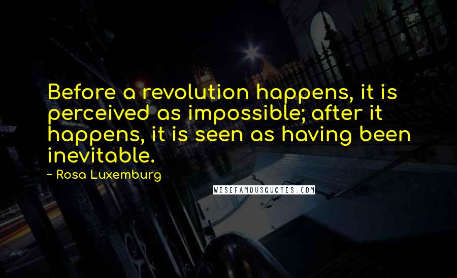 Rosa Luxemburg Quotes: Before a revolution happens, it is perceived as impossible; after it happens, it is seen as having been inevitable.