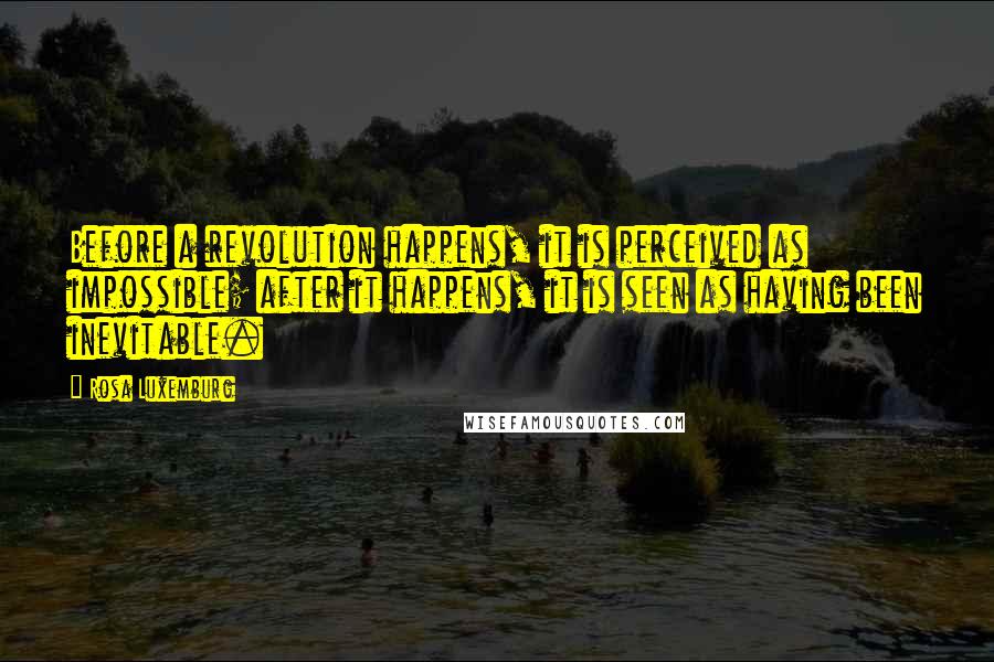 Rosa Luxemburg Quotes: Before a revolution happens, it is perceived as impossible; after it happens, it is seen as having been inevitable.