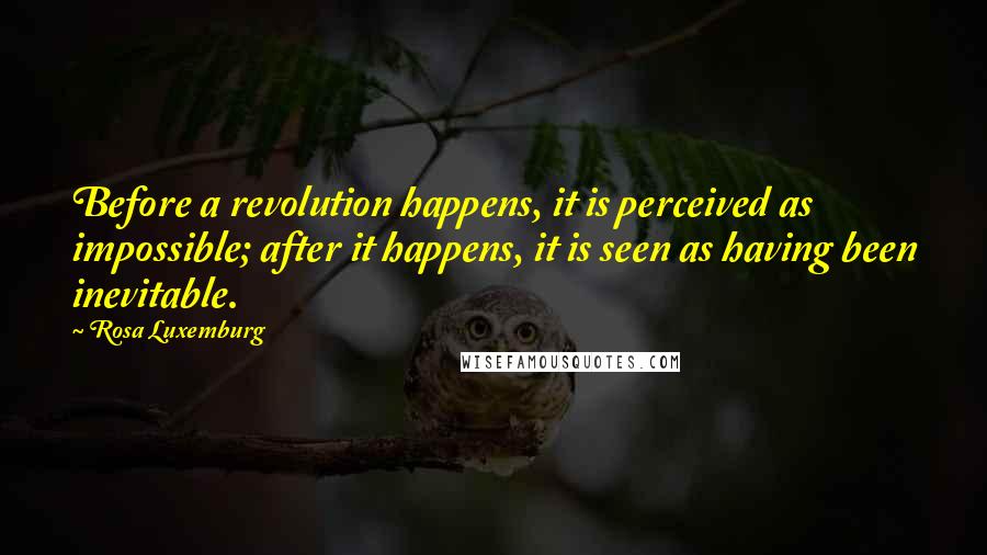 Rosa Luxemburg Quotes: Before a revolution happens, it is perceived as impossible; after it happens, it is seen as having been inevitable.