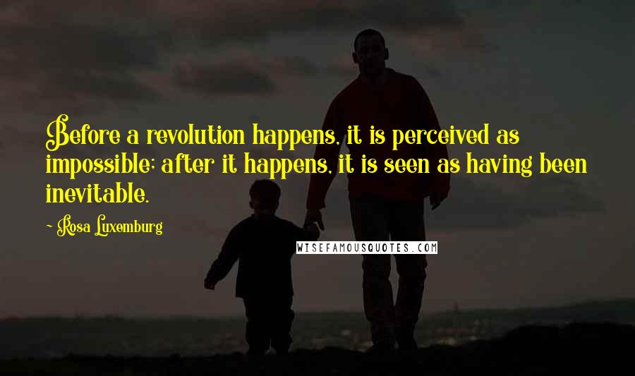 Rosa Luxemburg Quotes: Before a revolution happens, it is perceived as impossible; after it happens, it is seen as having been inevitable.