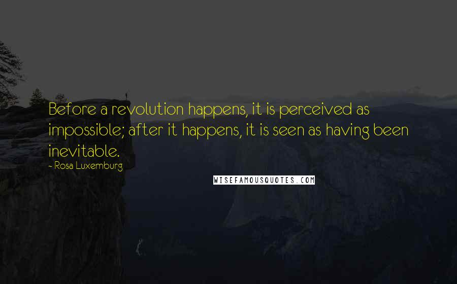 Rosa Luxemburg Quotes: Before a revolution happens, it is perceived as impossible; after it happens, it is seen as having been inevitable.