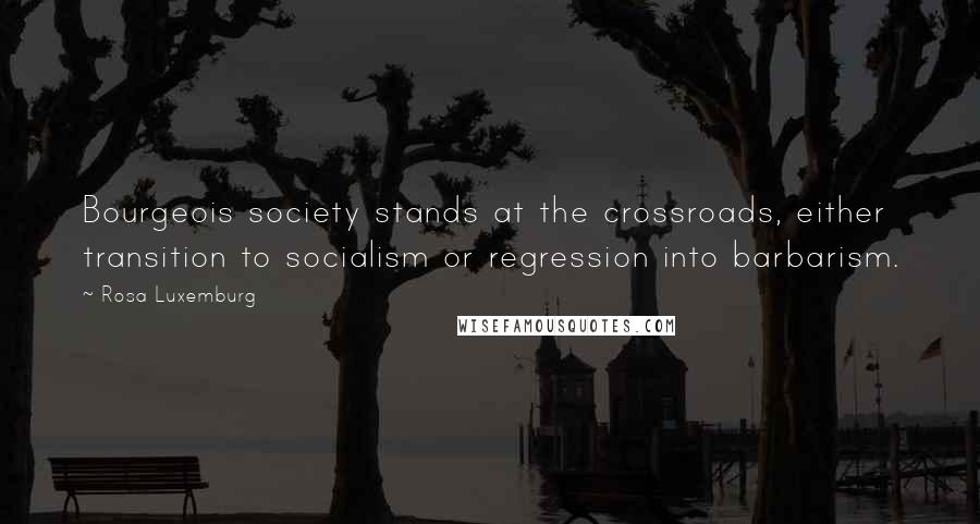 Rosa Luxemburg Quotes: Bourgeois society stands at the crossroads, either transition to socialism or regression into barbarism.