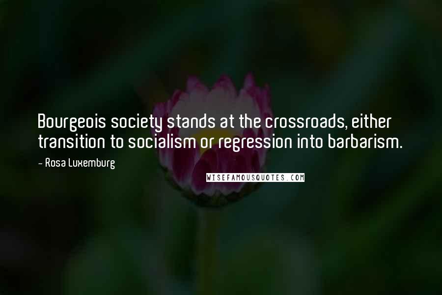 Rosa Luxemburg Quotes: Bourgeois society stands at the crossroads, either transition to socialism or regression into barbarism.