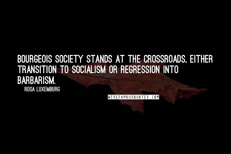 Rosa Luxemburg Quotes: Bourgeois society stands at the crossroads, either transition to socialism or regression into barbarism.