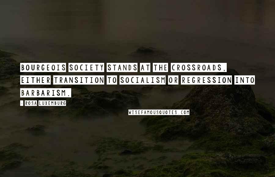 Rosa Luxemburg Quotes: Bourgeois society stands at the crossroads, either transition to socialism or regression into barbarism.