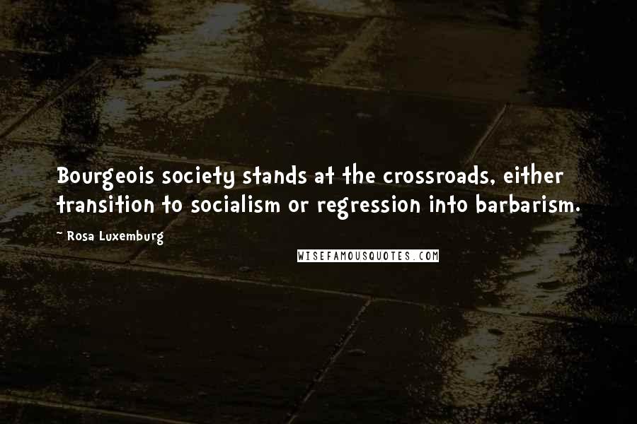 Rosa Luxemburg Quotes: Bourgeois society stands at the crossroads, either transition to socialism or regression into barbarism.