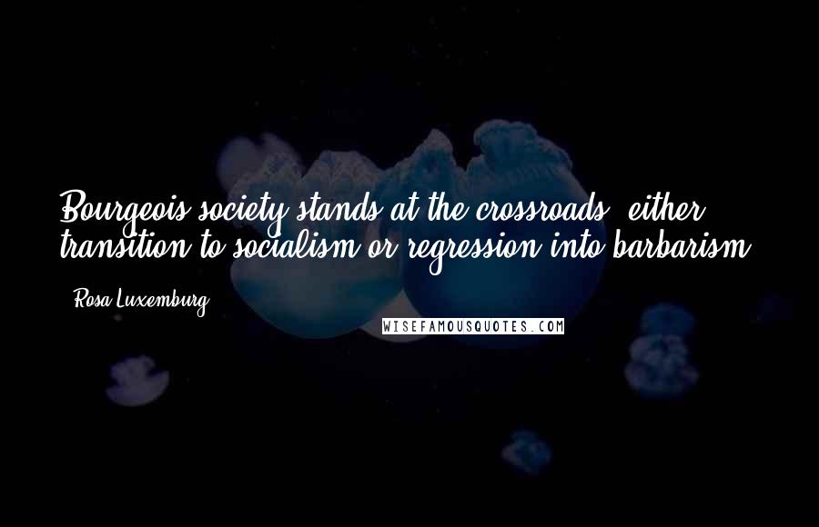 Rosa Luxemburg Quotes: Bourgeois society stands at the crossroads, either transition to socialism or regression into barbarism.