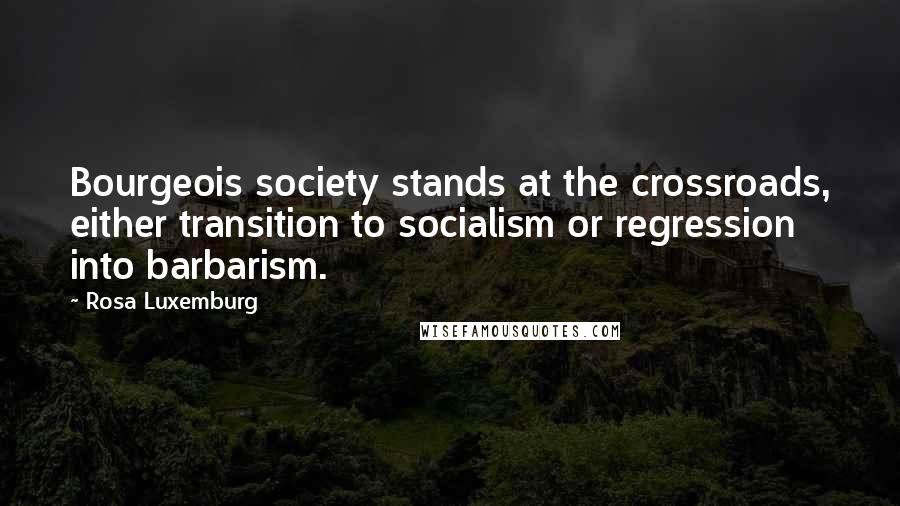 Rosa Luxemburg Quotes: Bourgeois society stands at the crossroads, either transition to socialism or regression into barbarism.