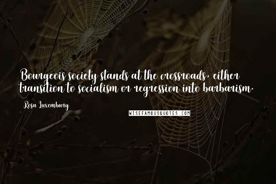 Rosa Luxemburg Quotes: Bourgeois society stands at the crossroads, either transition to socialism or regression into barbarism.