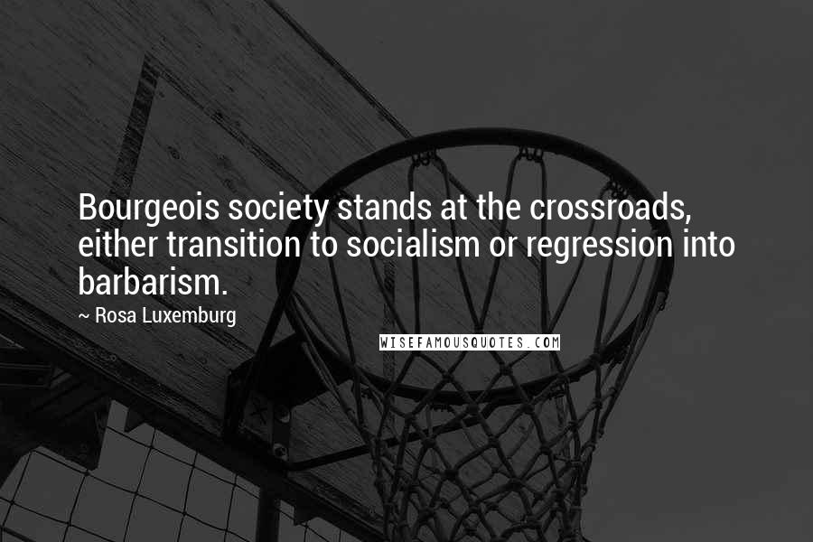 Rosa Luxemburg Quotes: Bourgeois society stands at the crossroads, either transition to socialism or regression into barbarism.