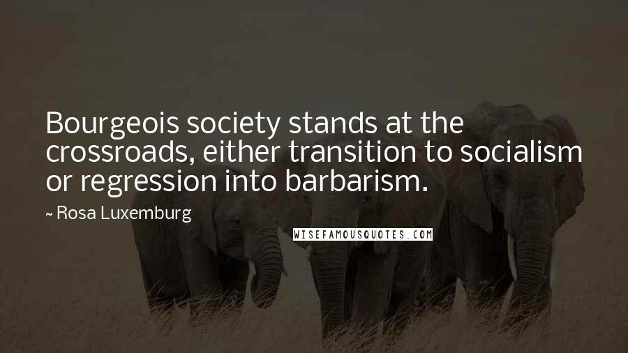 Rosa Luxemburg Quotes: Bourgeois society stands at the crossroads, either transition to socialism or regression into barbarism.