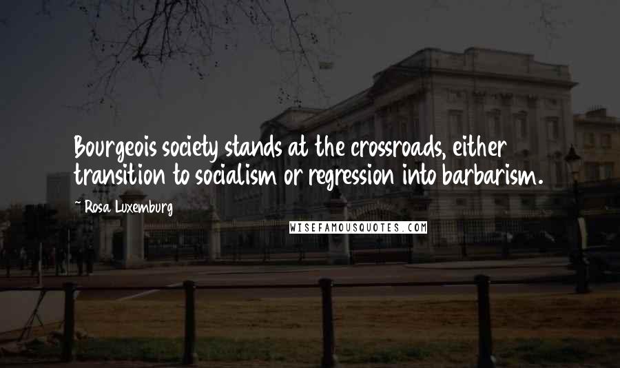 Rosa Luxemburg Quotes: Bourgeois society stands at the crossroads, either transition to socialism or regression into barbarism.