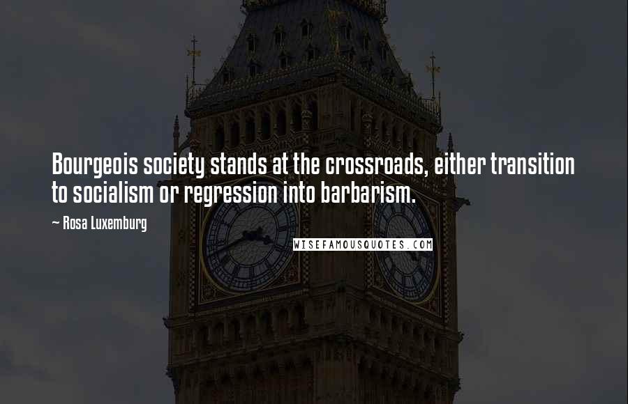 Rosa Luxemburg Quotes: Bourgeois society stands at the crossroads, either transition to socialism or regression into barbarism.