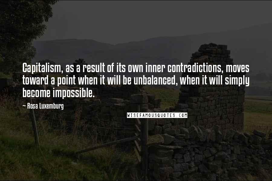 Rosa Luxemburg Quotes: Capitalism, as a result of its own inner contradictions, moves toward a point when it will be unbalanced, when it will simply become impossible.