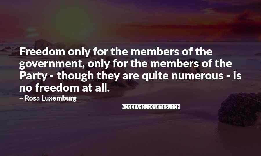 Rosa Luxemburg Quotes: Freedom only for the members of the government, only for the members of the Party - though they are quite numerous - is no freedom at all.