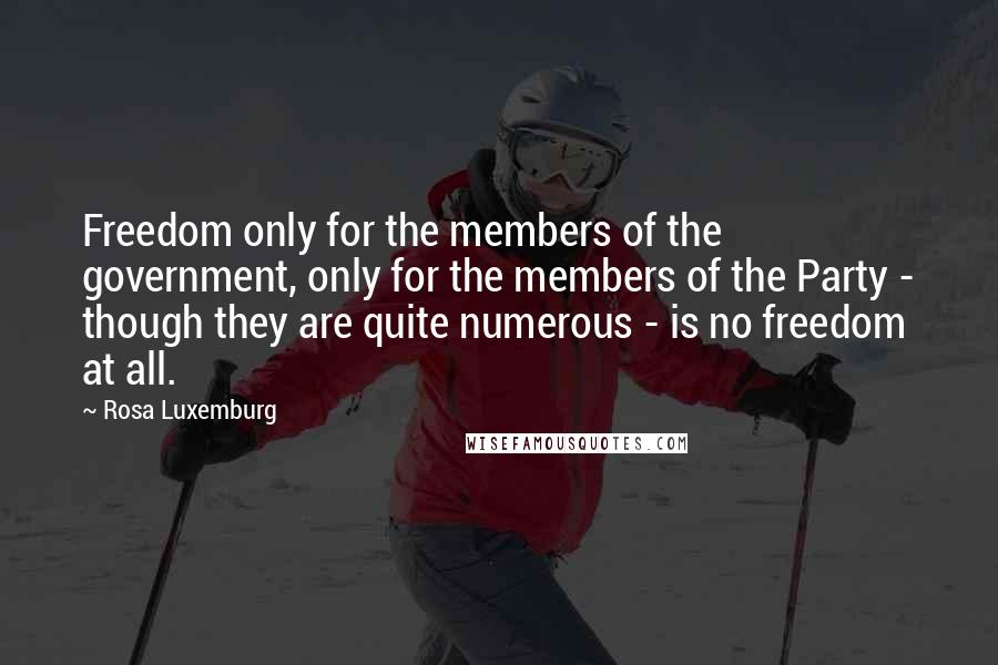 Rosa Luxemburg Quotes: Freedom only for the members of the government, only for the members of the Party - though they are quite numerous - is no freedom at all.