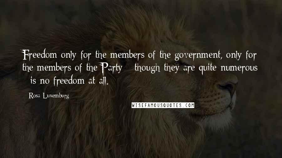 Rosa Luxemburg Quotes: Freedom only for the members of the government, only for the members of the Party - though they are quite numerous - is no freedom at all.