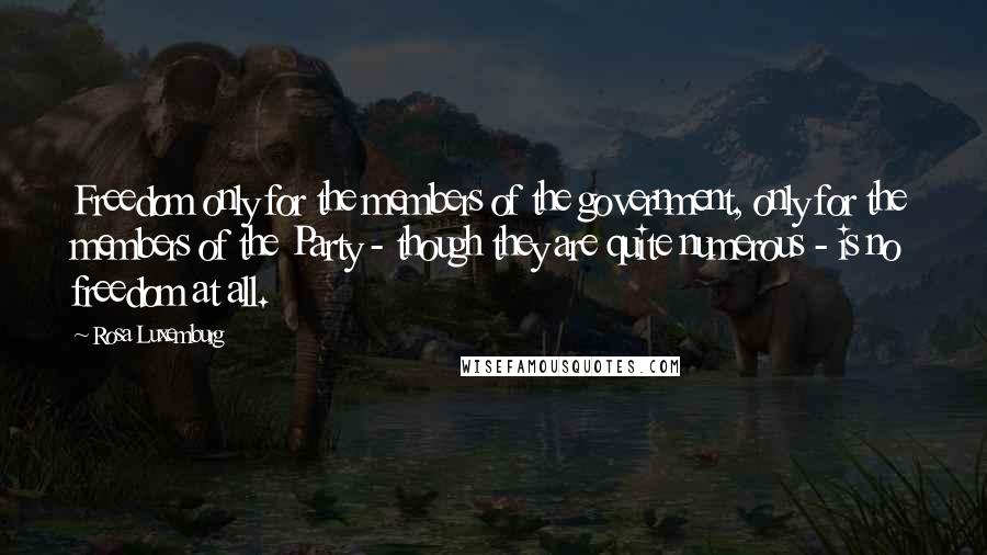 Rosa Luxemburg Quotes: Freedom only for the members of the government, only for the members of the Party - though they are quite numerous - is no freedom at all.
