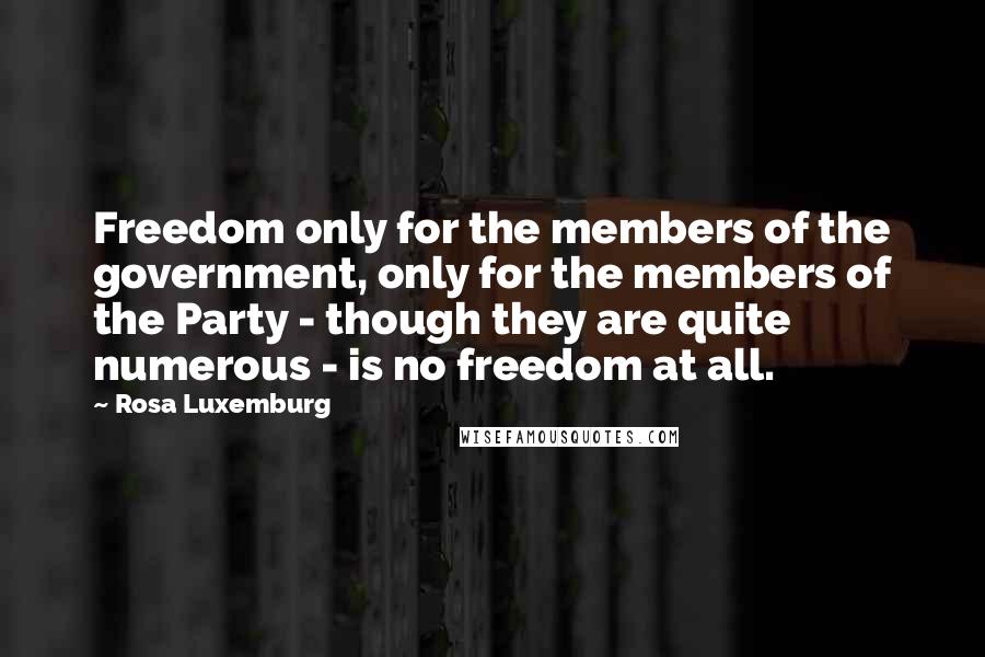 Rosa Luxemburg Quotes: Freedom only for the members of the government, only for the members of the Party - though they are quite numerous - is no freedom at all.