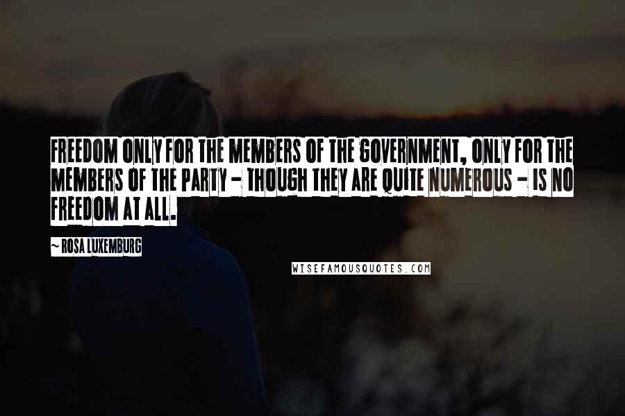 Rosa Luxemburg Quotes: Freedom only for the members of the government, only for the members of the Party - though they are quite numerous - is no freedom at all.