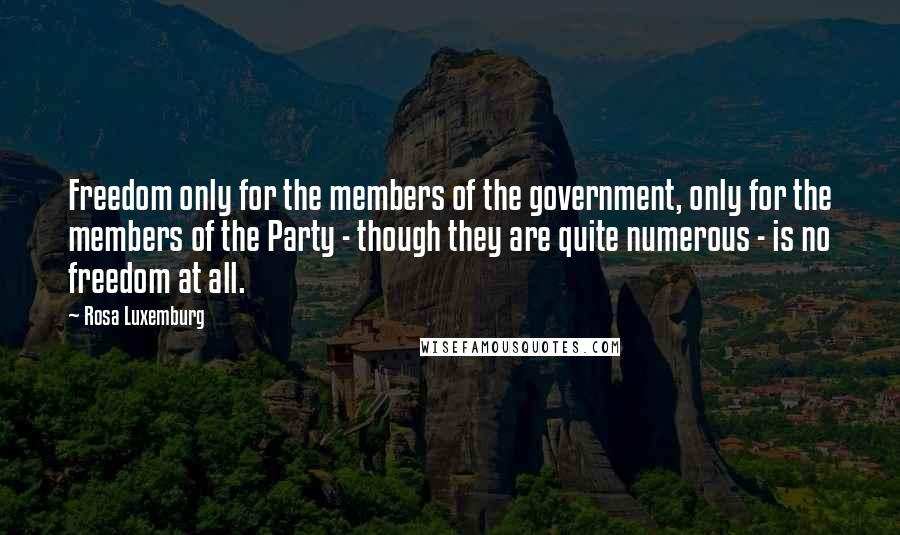 Rosa Luxemburg Quotes: Freedom only for the members of the government, only for the members of the Party - though they are quite numerous - is no freedom at all.