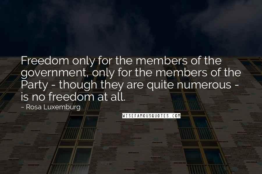 Rosa Luxemburg Quotes: Freedom only for the members of the government, only for the members of the Party - though they are quite numerous - is no freedom at all.