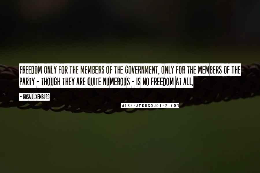 Rosa Luxemburg Quotes: Freedom only for the members of the government, only for the members of the Party - though they are quite numerous - is no freedom at all.