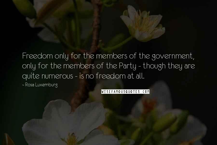 Rosa Luxemburg Quotes: Freedom only for the members of the government, only for the members of the Party - though they are quite numerous - is no freedom at all.