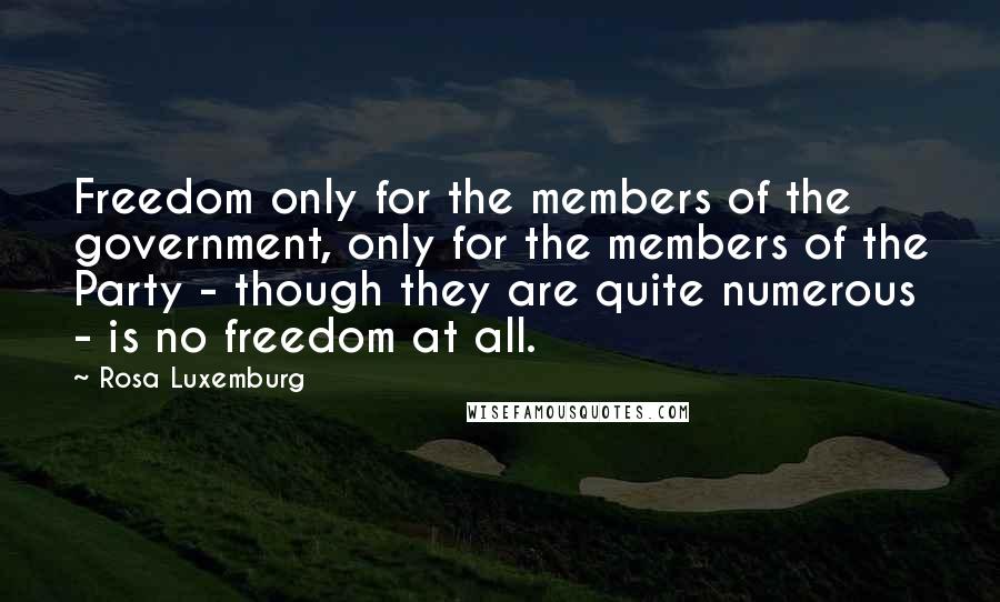 Rosa Luxemburg Quotes: Freedom only for the members of the government, only for the members of the Party - though they are quite numerous - is no freedom at all.