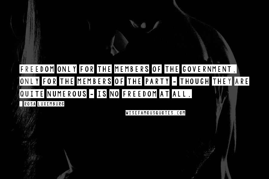 Rosa Luxemburg Quotes: Freedom only for the members of the government, only for the members of the Party - though they are quite numerous - is no freedom at all.